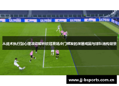从战术执行到心理波动解析欧冠赛场冷门频发的深层成因与球队结构背景